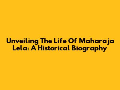 Unveiling The Life Of Maharaja Lela: A Historical Biography