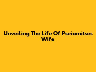Unveiling The Life Of Pseiamitse's Wife