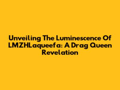 Unveiling The Luminescence Of LMZHLaqueefa: A Drag Queen Revelation