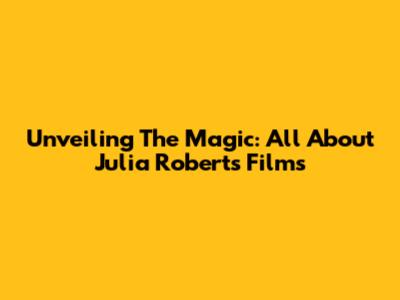 Unveiling The Magic: All About Julia Roberts' Films
