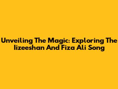 Unveiling The Magic: Exploring The Iizeeshan And Fiza Ali Song