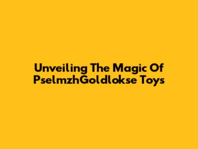 Unveiling The Magic Of PselmzhGoldlokse Toys