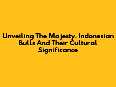 Unveiling The Majesty: Indonesian Bulls And Their Cultural Significance
