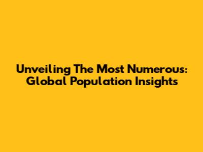 Unveiling The Most Numerous: Global Population Insights