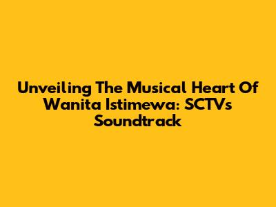 Unveiling The Musical Heart Of 'Wanita Istimewa': SCTV's Soundtrack