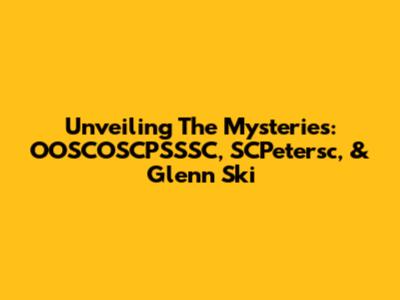 Unveiling The Mysteries: OOSCOSCPSSSC, SCPetersc, & Glenn Ski