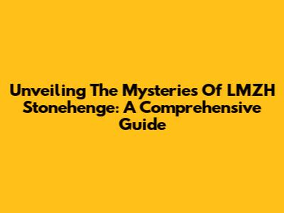Unveiling The Mysteries Of LMZH Stonehenge: A Comprehensive Guide
