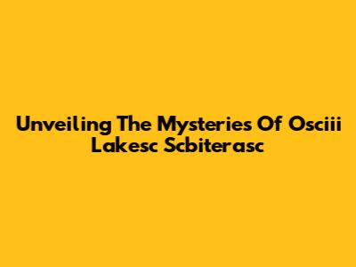 Unveiling The Mysteries Of Osciii Lakesc Scbiterasc