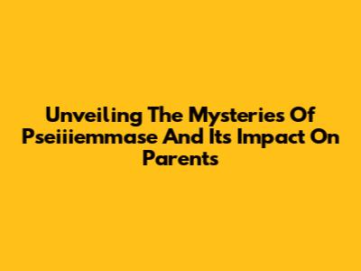 Unveiling The Mysteries Of Pseiiiemmase And Its Impact On Parents