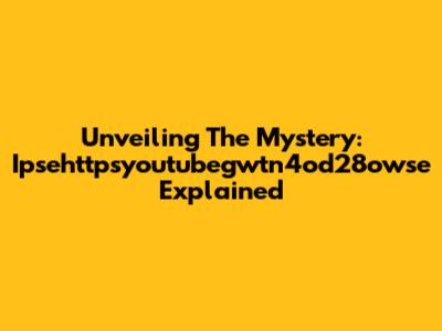 Unveiling The Mystery: Ipsehttpsyoutubegwtn4od28owse Explained