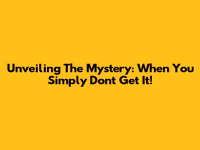 Unveiling The Mystery: When You Simply Don't Get It!