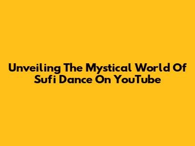 Unveiling The Mystical World Of Sufi Dance On YouTube