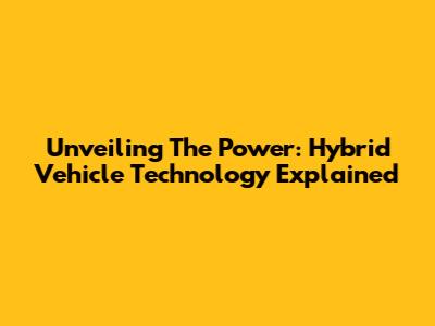 Unveiling The Power: Hybrid Vehicle Technology Explained