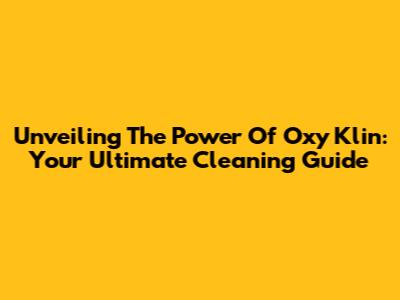 Unveiling The Power Of Oxy Klin: Your Ultimate Cleaning Guide