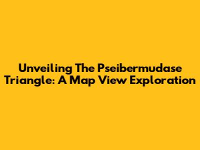 Unveiling The Pseibermudase Triangle: A Map View Exploration