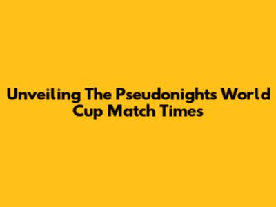 Unveiling The Pseudonights World Cup Match Times