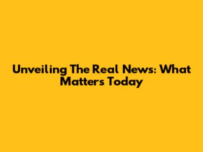 Unveiling The Real News: What Matters Today