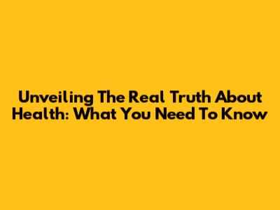 Unveiling The Real Truth About Health: What You Need To Know