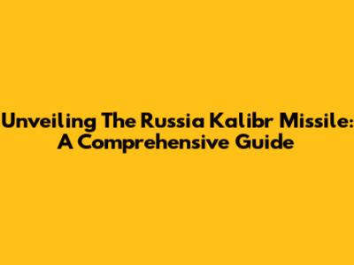 Unveiling The Russia Kalibr Missile: A Comprehensive Guide