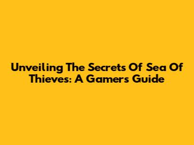 Unveiling The Secrets Of 'Sea Of Thieves': A Gamer's Guide