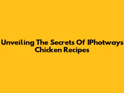 Unveiling The Secrets Of IPhotways Chicken Recipes