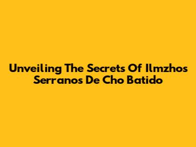 Unveiling The Secrets Of Ilmzhos Serranos De Cho Batido