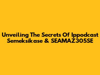 Unveiling The Secrets Of Ippodcast Semeksikase & SEAMAZ305SE