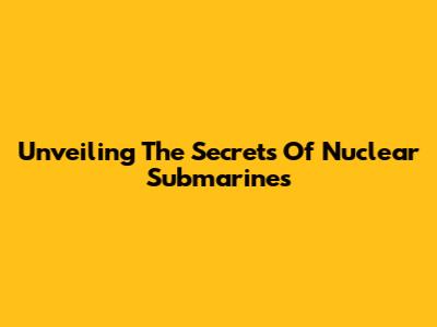 Unveiling The Secrets Of Nuclear Submarines