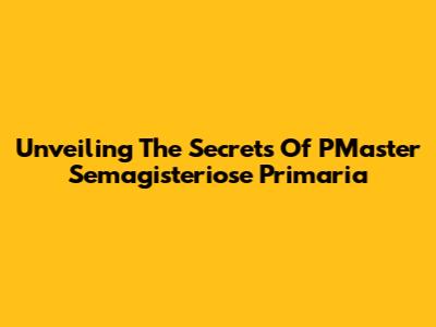 Unveiling The Secrets Of PMaster Semagisteriose Primaria
