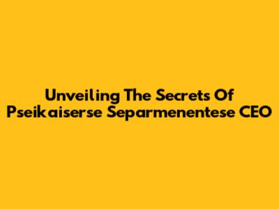 Unveiling The Secrets Of Pseikaiserse Separmenentese CEO