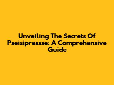 Unveiling The Secrets Of Pseisipressse: A Comprehensive Guide