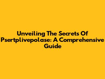 Unveiling The Secrets Of Psertplivepolase: A Comprehensive Guide