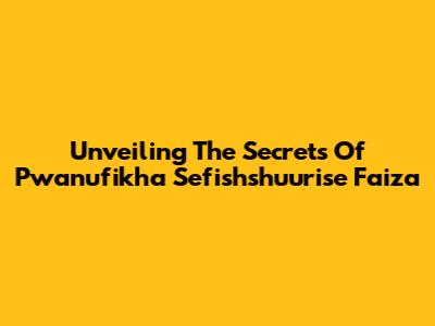Unveiling The Secrets Of Pwanufikha Sefishshuurise Faiza