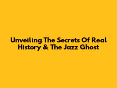 Unveiling The Secrets Of Real History & The Jazz Ghost