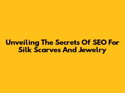 Unveiling The Secrets Of SEO For Silk Scarves And Jewelry