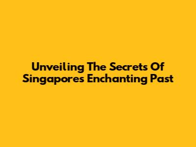 Unveiling The Secrets Of Singapore's Enchanting Past