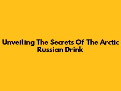 Unveiling The Secrets Of The Arctic Russian Drink