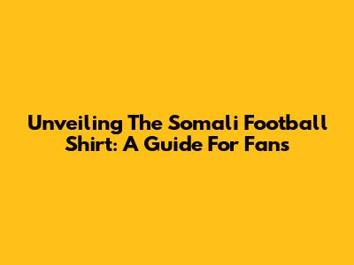 Unveiling The Somali Football Shirt: A Guide For Fans