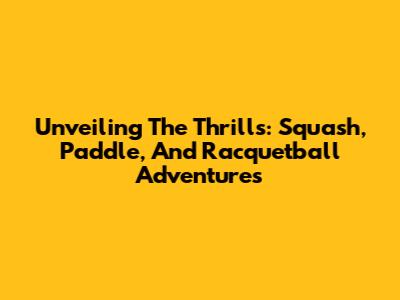 Unveiling The Thrills: Squash, Paddle, And Racquetball Adventures