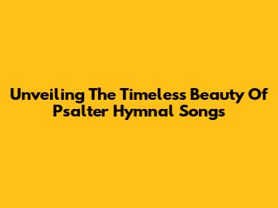 Unveiling The Timeless Beauty Of Psalter Hymnal Songs