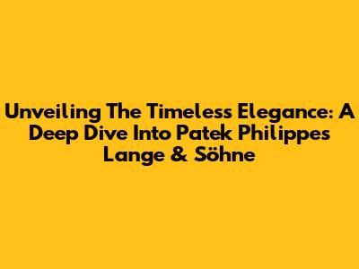 Unveiling The Timeless Elegance: A Deep Dive Into Patek Philippe's Lange & Söhne