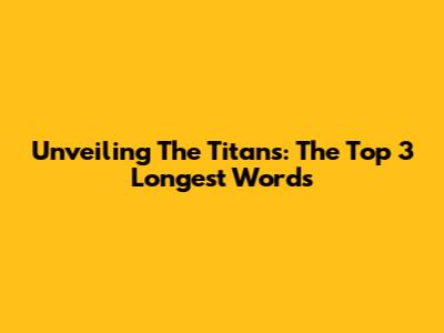 Unveiling The Titans: The Top 3 Longest Words