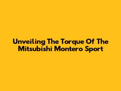 Unveiling The Torque Of The Mitsubishi Montero Sport