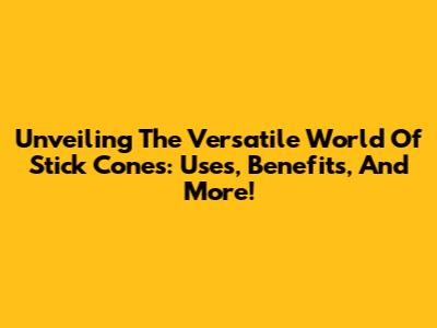 Unveiling The Versatile World Of Stick Cones: Uses, Benefits, And More!