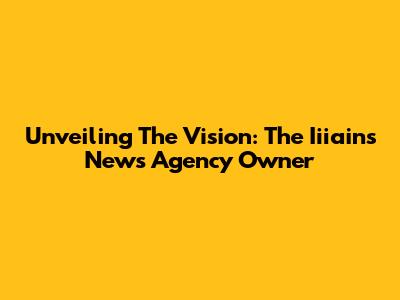 Unveiling The Vision: The Iiiains News Agency Owner