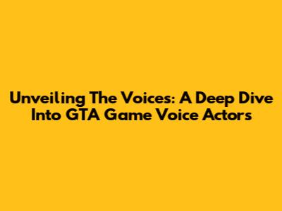 Unveiling The Voices: A Deep Dive Into GTA Game Voice Actors