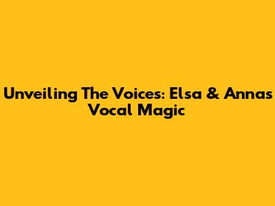 Unveiling The Voices: Elsa & Anna's Vocal Magic