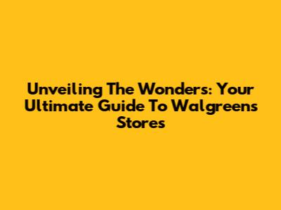 Unveiling The Wonders: Your Ultimate Guide To Walgreens Stores