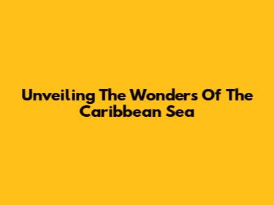 Unveiling The Wonders Of The Caribbean Sea