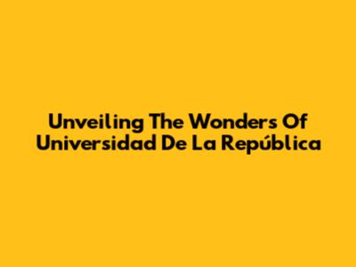 Unveiling The Wonders Of Universidad De La República